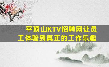 平顶山KTV招聘网让员工体验到真正的工作乐趣
